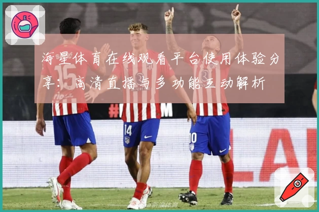 海星体育在线观看平台使用体验分享：高清直播与多功能互动解析