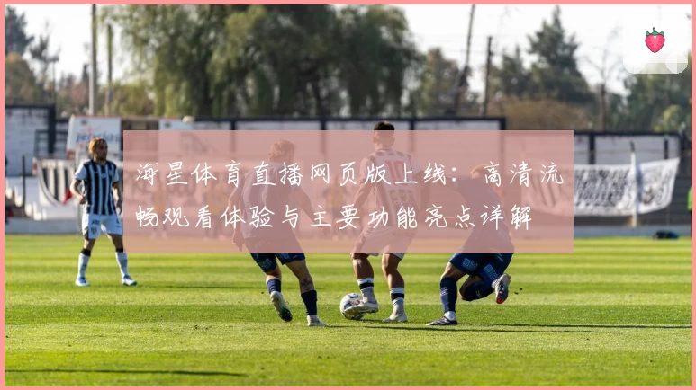 海星体育直播网页版上线：高清流畅观看体验与主要功能亮点详解