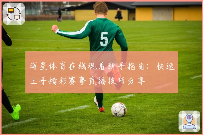 海星体育在线观看新手指南:快速上手精彩赛事直播技巧分享