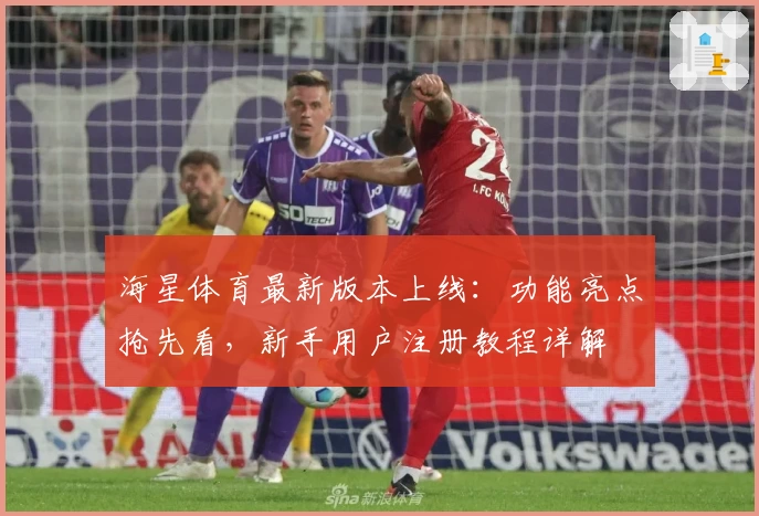 海星体育最新版本上线：功能亮点抢先看，新手用户注册教程详解