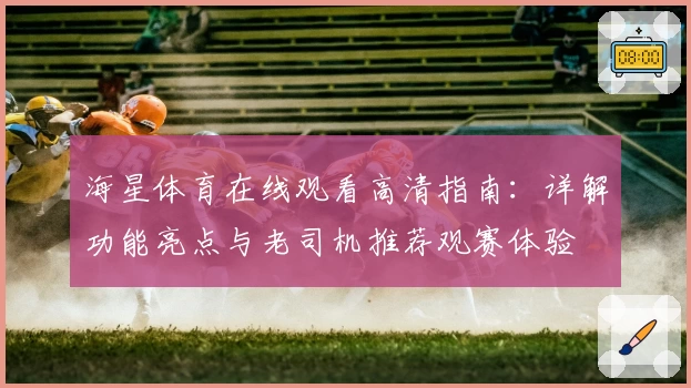 海星体育在线观看高清指南：详解功能亮点与老司机推荐观赛体验
