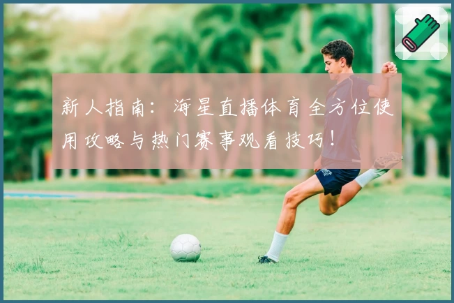 新人指南：海星直播体育全方位使用攻略与热门赛事观看技巧！