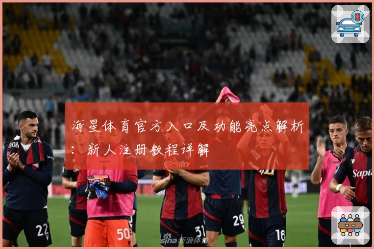 海星体育官方入口及功能亮点解析:新人注册教程详解