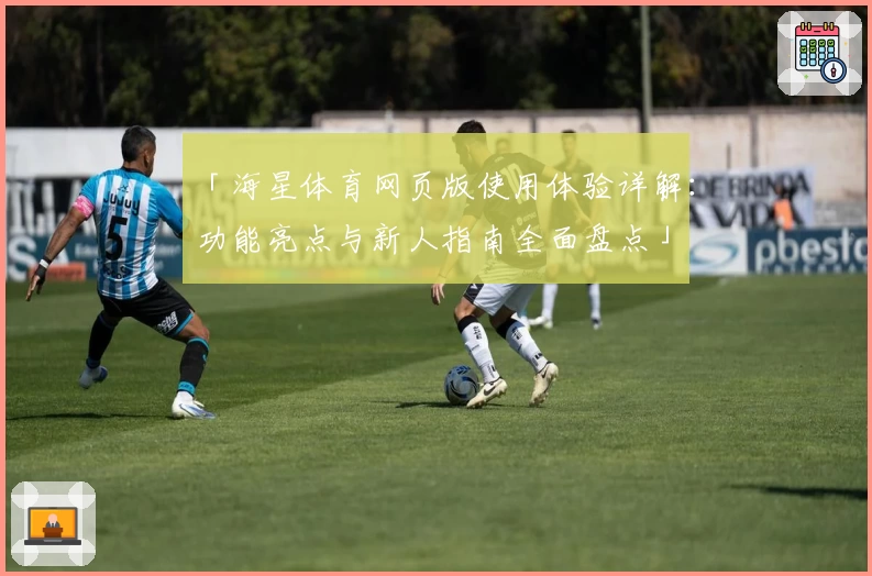 「海星体育网页版使用体验详解：功能亮点与新人指南全面盘点」