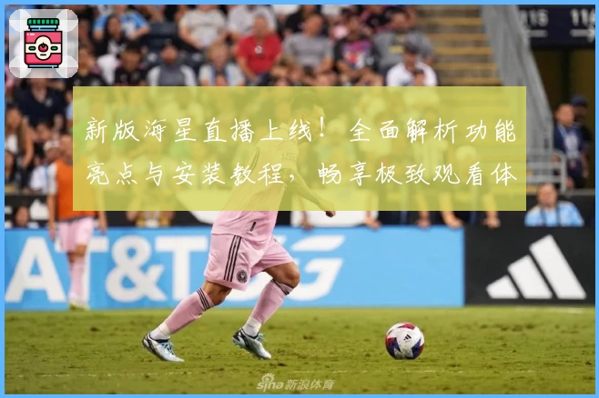 新版海星直播上线！全面解析功能亮点与安装教程，畅享极致观看体验