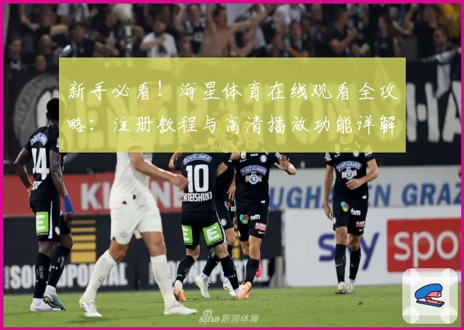 新手必看!海星体育在线观看全攻略:注册教程与高清播放功能详解