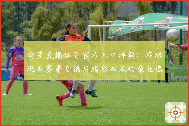 海星直播体育官方入口详解:在线观看赛事直播与精彩回放的最佳选择