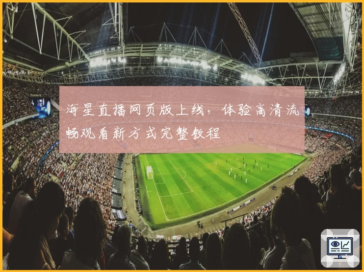 海星直播网页版上线，体验高清流畅观看新方式完整教程