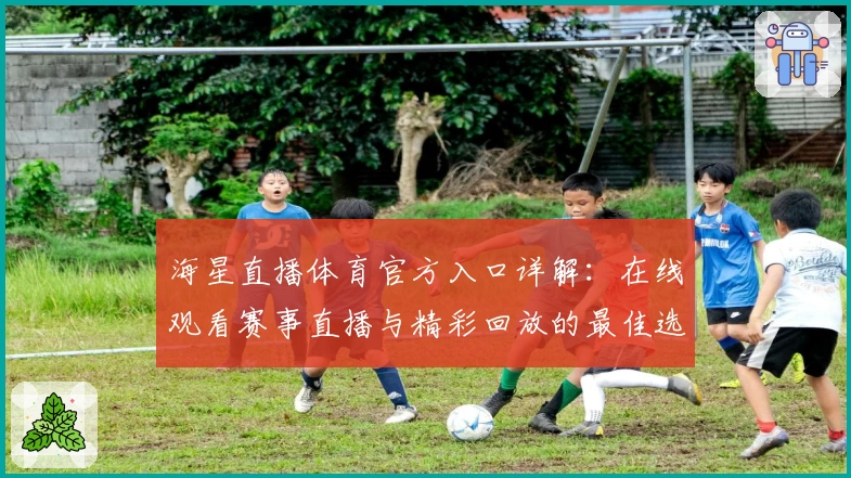 海星直播体育官方入口详解：在线观看赛事直播与精彩回放的最佳选择
