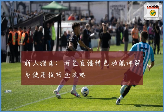 新人指南：海星直播特色功能详解与使用技巧全攻略