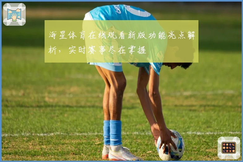 海星体育在线观看新版功能亮点解析，实时赛事尽在掌握