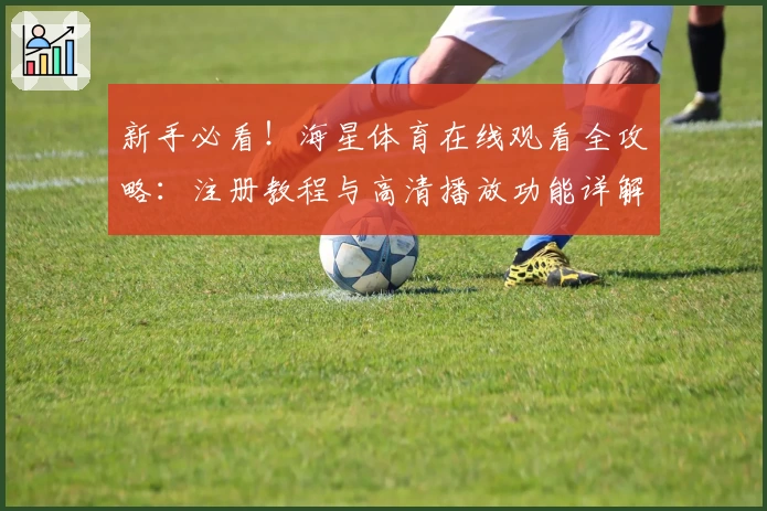 新手必看！海星体育在线观看全攻略：注册教程与高清播放功能详解