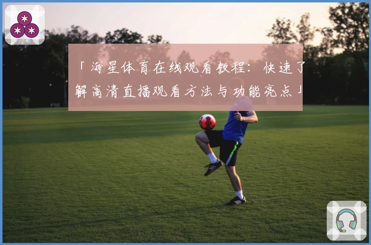 「海星体育在线观看教程：快速了解高清直播观看方法与功能亮点」