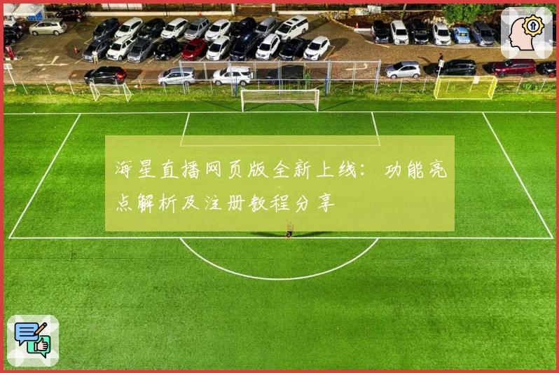 海星直播网页版全新上线：功能亮点解析及注册教程分享