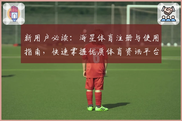 新用户必读：海星体育注册与使用指南，快速掌握优质体育资讯平台