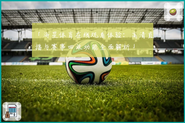 「海星体育在线观看体验：高清直播与赛事回放功能全面解析」