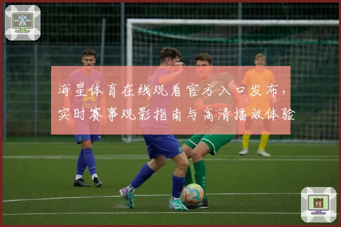 海星体育在线观看官方入口发布，实时赛事观影指南与高清播放体验详解