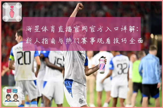 海星体育直播官网官方入口详解：新人指南与热门赛事观看技巧全面解析
