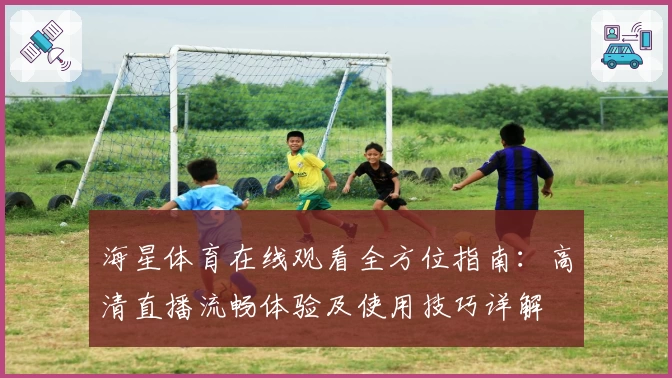 海星体育在线观看全方位指南：高清直播流畅体验及使用技巧详解