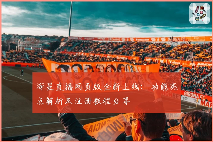 海星直播网页版全新上线：功能亮点解析及注册教程分享