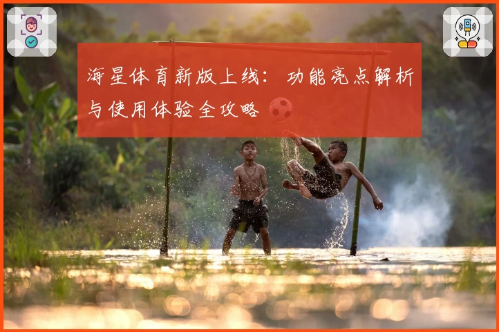 海星体育新版上线：功能亮点解析与使用体验全攻略