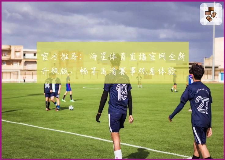 官方推荐：海星体育直播官网全新升级版，畅享高清赛事观看体验