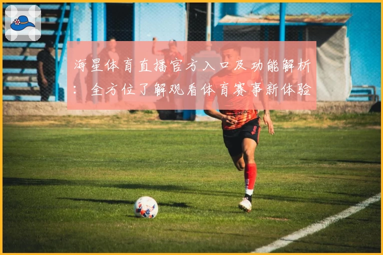 海星体育直播官方入口及功能解析：全方位了解观看体育赛事新体验