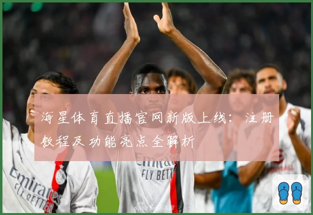 海星体育直播官网新版上线:注册教程及功能亮点全解析