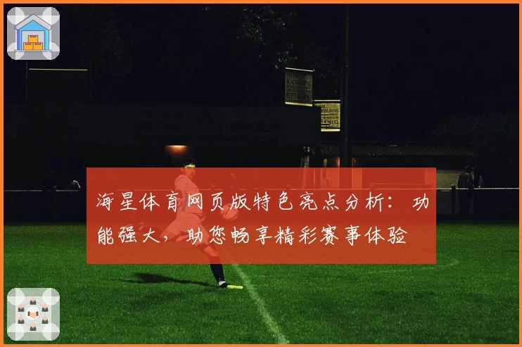 海星体育网页版特色亮点分析：功能强大，助您畅享精彩赛事体验