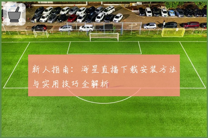 新人指南：海星直播下载安装方法与实用技巧全解析