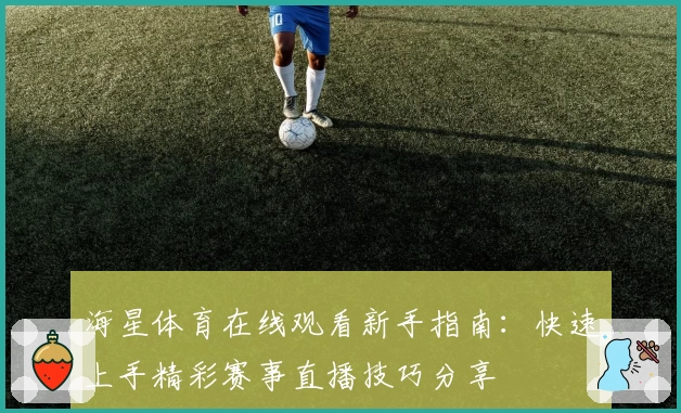 海星体育在线观看新手指南:快速上手精彩赛事直播技巧分享