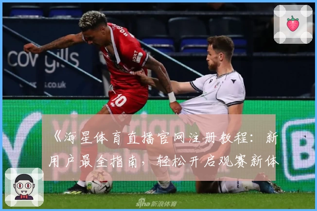 《海星体育直播官网注册教程：新用户最全指南，轻松开启观赛新体验》