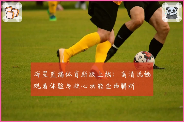海星直播体育新版上线：高清流畅观看体验与核心功能全面解析
