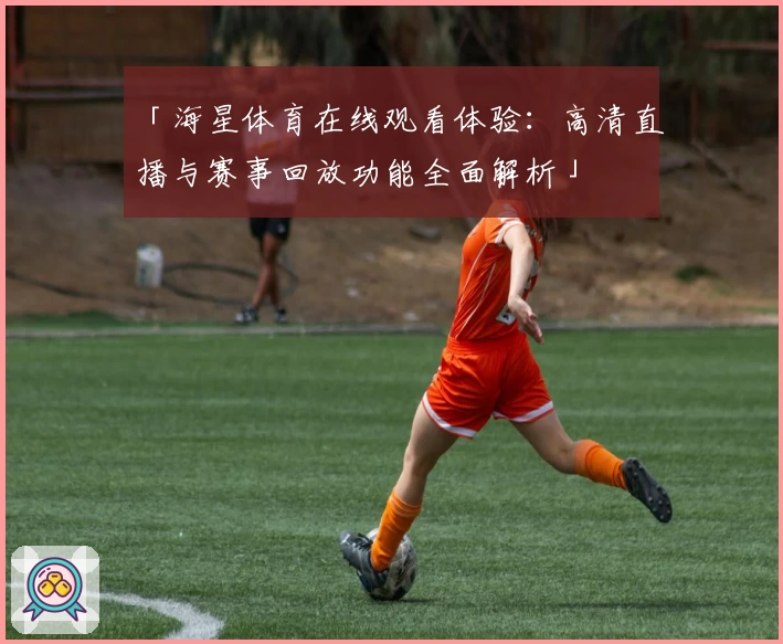 「海星体育在线观看体验：高清直播与赛事回放功能全面解析」