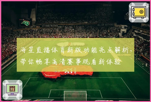 海星直播体育新版功能亮点解析，带你畅享高清赛事观看新体验