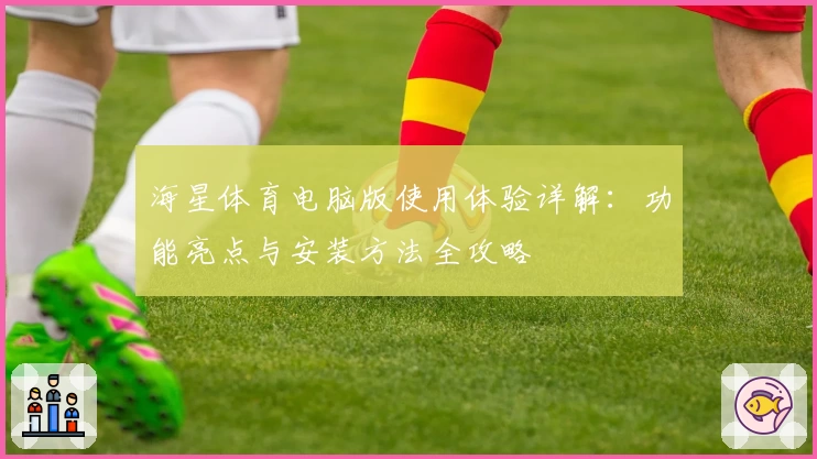 海星体育电脑版使用体验详解：功能亮点与安装方法全攻略