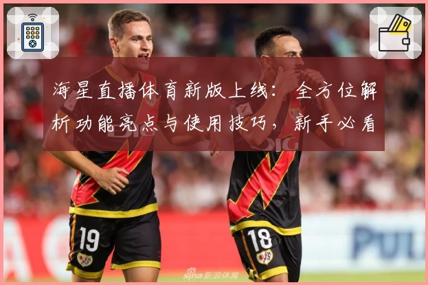 海星直播体育新版上线:全方位解析功能亮点与使用技巧,新手必看攻略