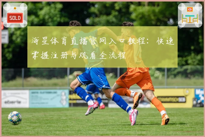 海星体育直播官网入口教程：快速掌握注册与观看全流程