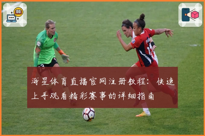 海星体育直播官网注册教程：快速上手观看精彩赛事的详细指南