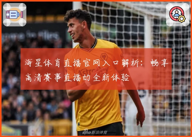 海星体育直播官网入口解析:畅享高清赛事直播的全新体验
