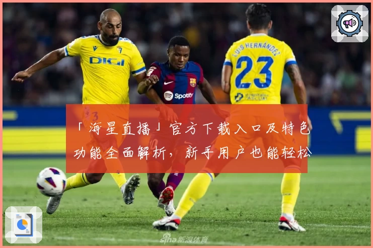 「海星直播」官方下载入口及特色功能全面解析，新手用户也能轻松上手