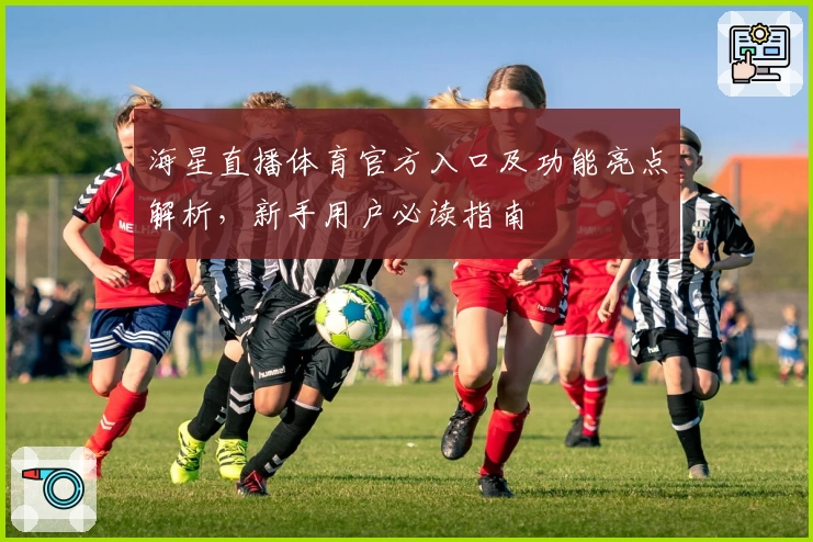 海星直播体育官方入口及功能亮点解析，新手用户必读指南